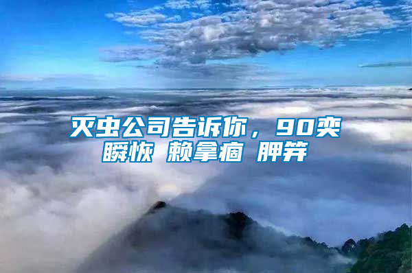 滅蟲公司告訴你，90奕瞬恢賴拿痼胛笄