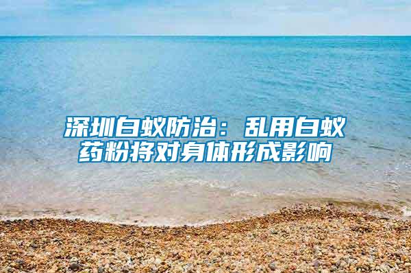 深圳白蟻防治：亂用白蟻藥粉將對身體形成影響