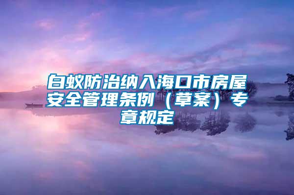 白蟻防治納入?？谑蟹课莅踩芾項l例（草案）專章規定