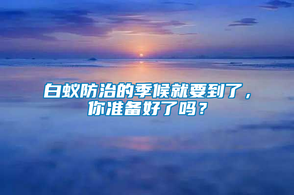 白蟻防治的季候就要到了，你準備好了嗎？