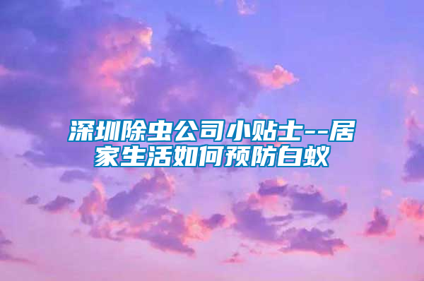 深圳除蟲公司小貼士--居家生活如何預防白蟻