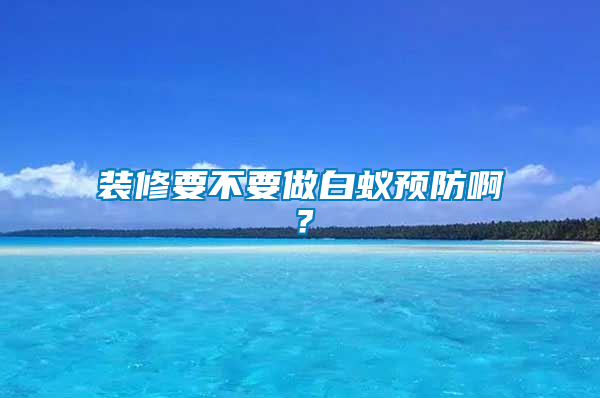 裝修要不要做白蟻預防啊？