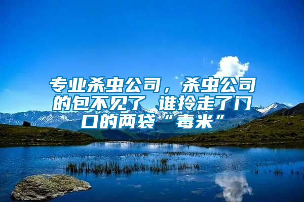 專業殺蟲公司，殺蟲公司的包不見了 誰拎走了門口的兩袋“毒米”