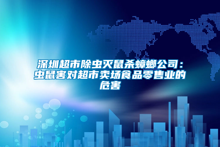 深圳超市除蟲滅鼠殺蟑螂公司：蟲鼠害對超市賣場食品零售業的危害