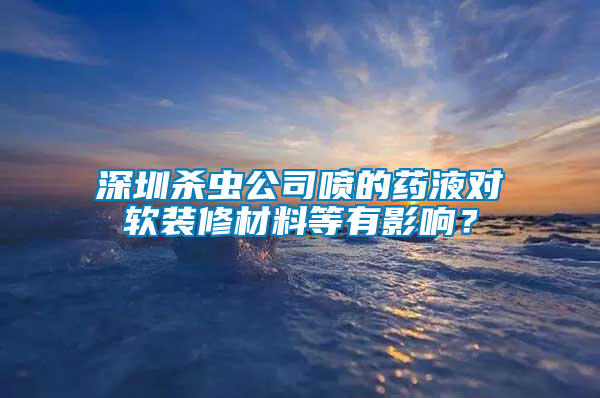 深圳殺蟲公司噴的藥液對軟裝修材料等有影響？