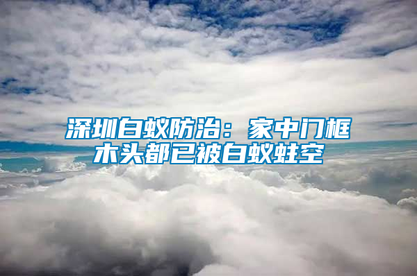 深圳白蟻防治：家中門框木頭都已被白蟻蛀空