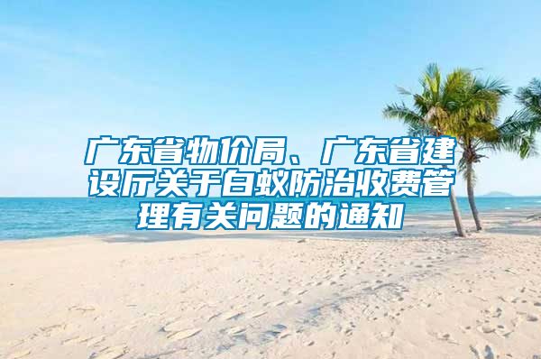 廣東省物價局、廣東省建設廳關于白蟻防治收費管理有關問題的通知