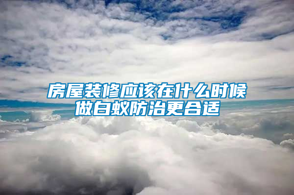 房屋裝修應該在什么時候做白蟻防治更合適