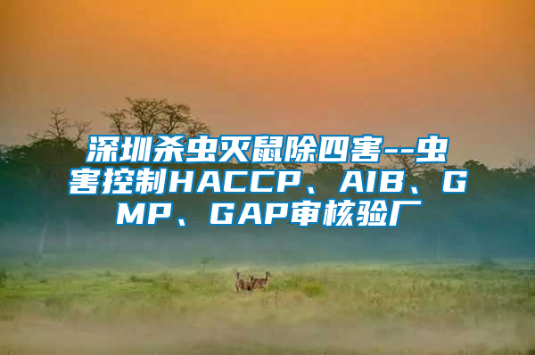 深圳殺蟲滅鼠除四害--蟲害控制HACCP、AIB、GMP、GAP審核驗廠