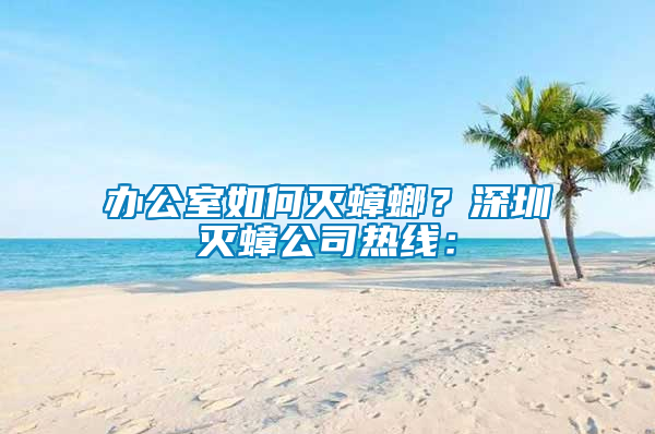 辦公室如何滅蟑螂？深圳滅蟑公司熱線：