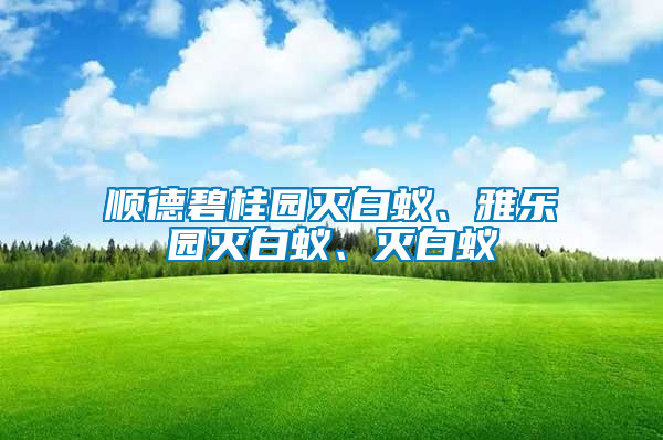 順德碧桂園滅白蟻、雅樂園滅白蟻、滅白蟻