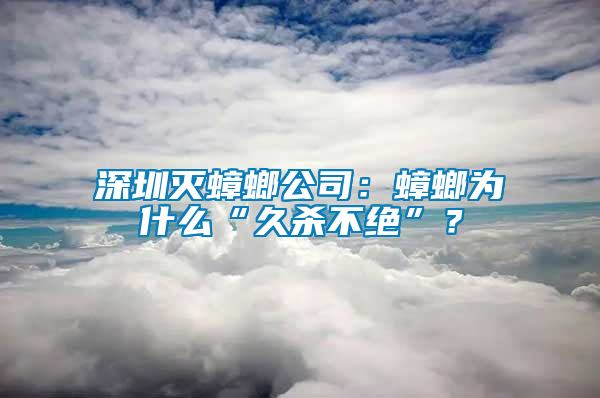 深圳滅蟑螂公司：蟑螂為什么“久殺不絕”？