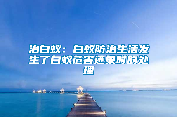 治白蟻：白蟻防治生活發生了白蟻危害跡象時的處理