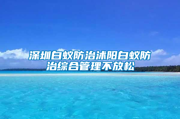 深圳白蟻防治沭陽白蟻防治綜合管理不放松